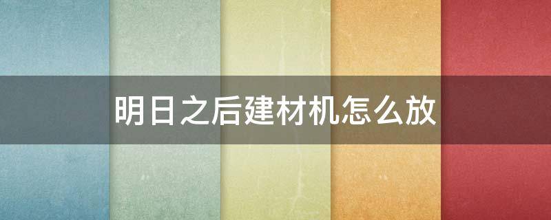 明日之后建材机怎么放 明日之后建材机怎么放置