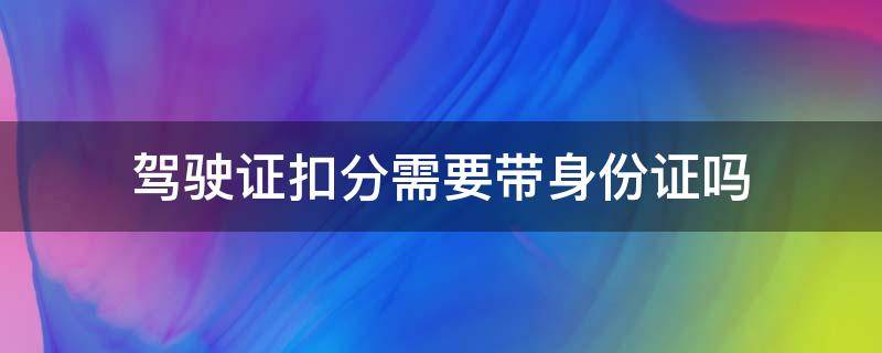 驾驶证扣分需要带身份证吗（驾照扣分要带身份证吗?）