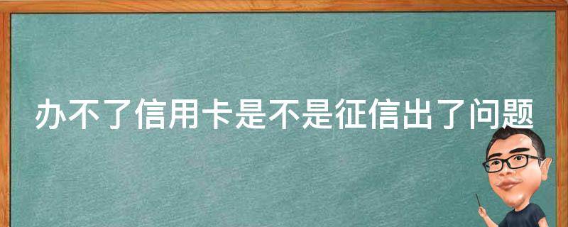 办不了信用卡是不是征信出了问题（办不了信用卡是不是征信有问题）