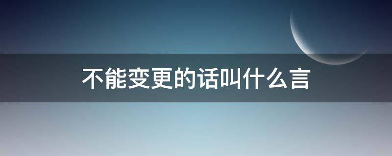 不能变更的话叫什么言（不能变更的话叫什么话）