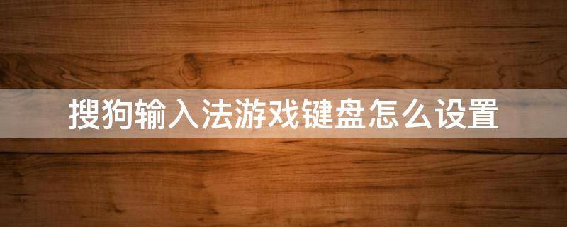 搜狗输入法游戏键盘怎么设置 搜狗输入法游戏键盘怎么设置九键