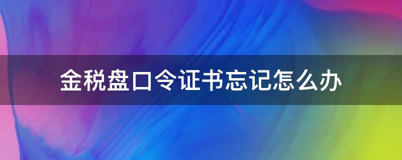 金税盘口令证书忘记怎么办 金税盘证书口令修改