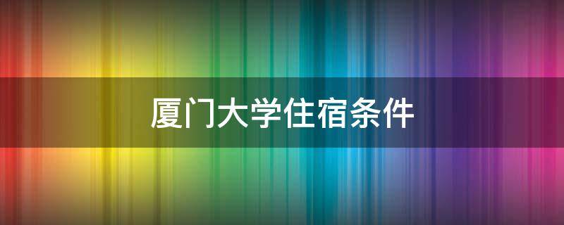 厦门大学住宿条件（厦门大学住宿条件怎么样）