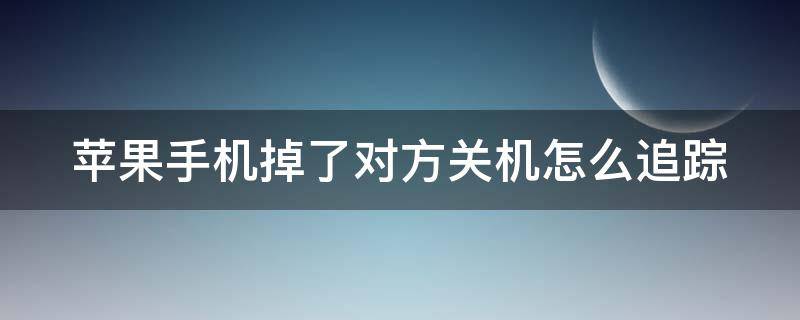 苹果手机掉了对方关机怎么追踪（苹果手机掉了对方关机了怎么定位找回）