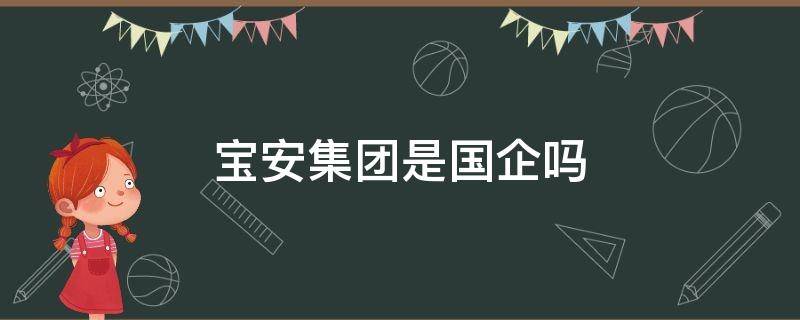 宝安集团是国企吗 中国宝安集团控股有限公司是国企吗