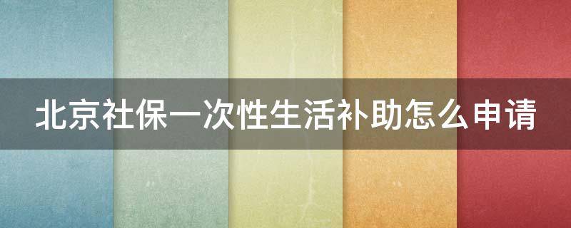 北京社保一次性生活补助怎么申请 北京社保一次性生活补助怎么领