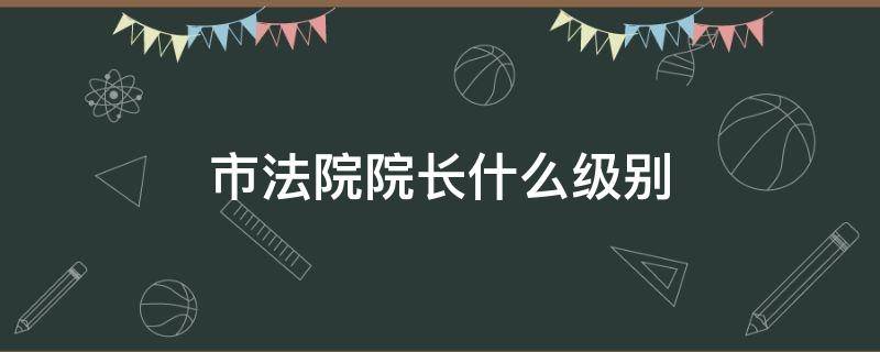 市法院院长什么级别 宁波市法院院长什么级别