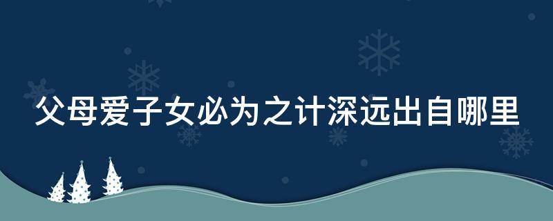 父母爱子女必为之计深远出自哪里 父母爱子女则为之计深远的意思