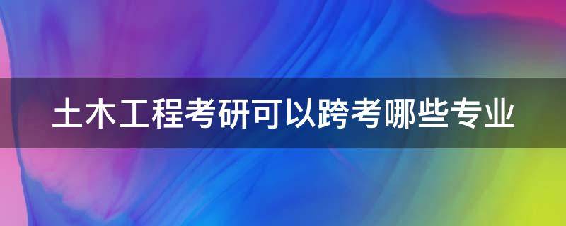 土木工程考研可以跨考哪些专业 土木考研方向哪个最好