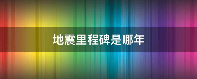 地震里程碑是哪年 地震里程碑是哪一年