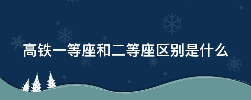 高铁一等座和二等座区别是什么（高铁一等座和二等座区别是什么呢）