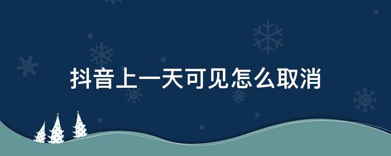 抖音上一天可见怎么取消 抖音上的一天可见怎么取消