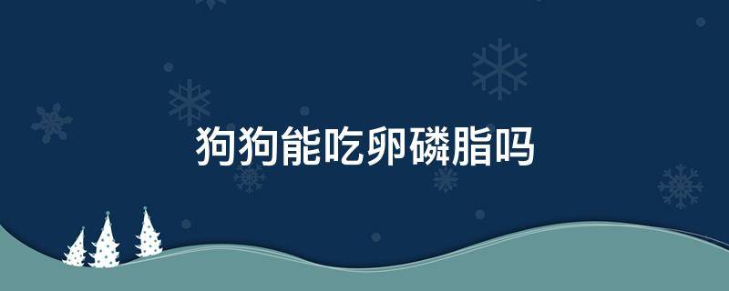 狗狗能吃卵磷脂吗 狗狗能常吃卵磷脂吗