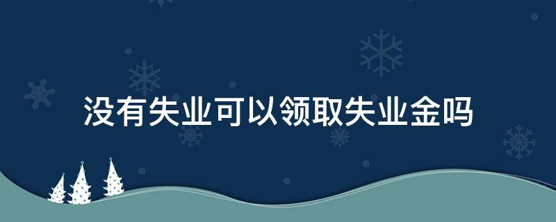 没有失业可以领取失业金吗 失业了可以不领取失业金吗