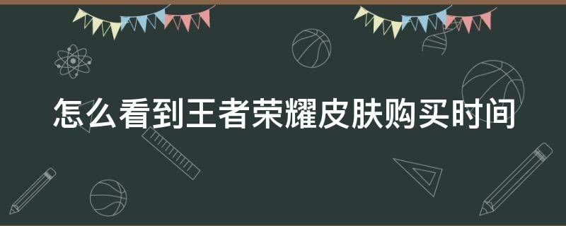 怎么看到王者荣耀皮肤购买时间 王者荣耀哪里看购买皮肤时间