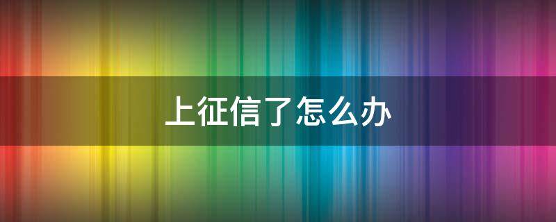 上征信了怎么办 信用卡逾期上征信了怎么办