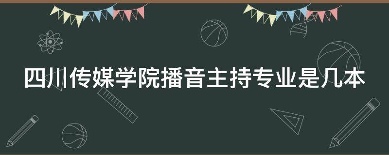 四川传媒学院播音主持专业是几本（四川传媒学院播音主持是本科吗?）