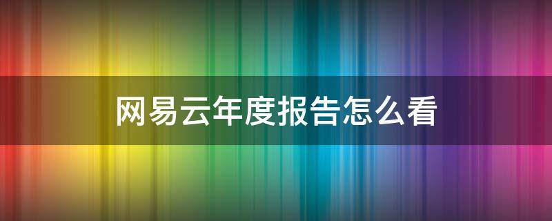 网易云年度报告怎么看 网易云年度报告怎么看前两年的