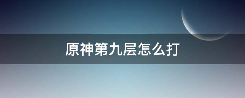 原神第九层怎么打（原神第九层第二间下半怎么打）