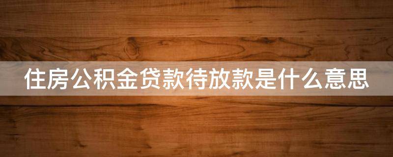 住房公积金贷款待放款是什么意思（公积金贷款到了待放款状态是什么意思）