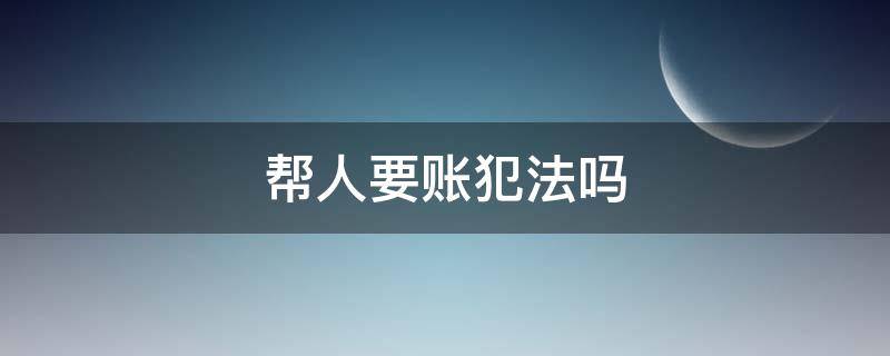 帮人要账犯法吗 找人要账违法吗