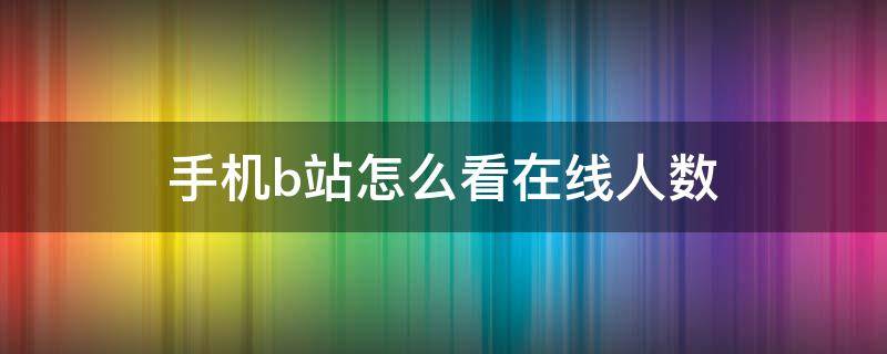 手机b站怎么看在线人数 手机怎么看b站观看人数