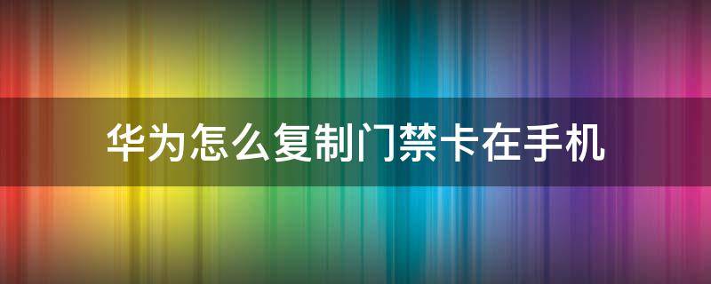 华为怎么复制门禁卡在手机 华为门禁卡怎么复制到手机