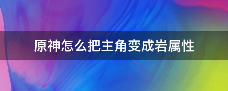 原神怎么把主角变成岩属性 原神如何把主角变成岩属性