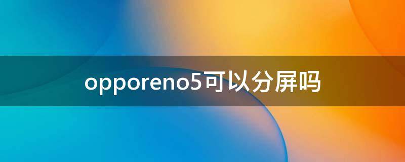 opporeno5可以分屏吗（opporeno5有没有分屏）