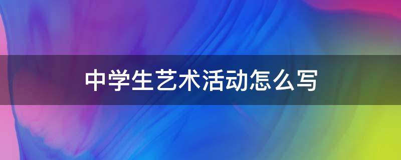 中学生艺术活动怎么写（中学生艺术活动怎么写100字）