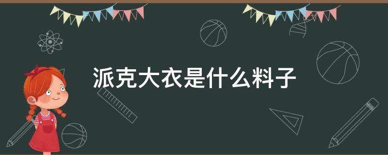 派克大衣是什么料子（派克大衣的面料是什么）