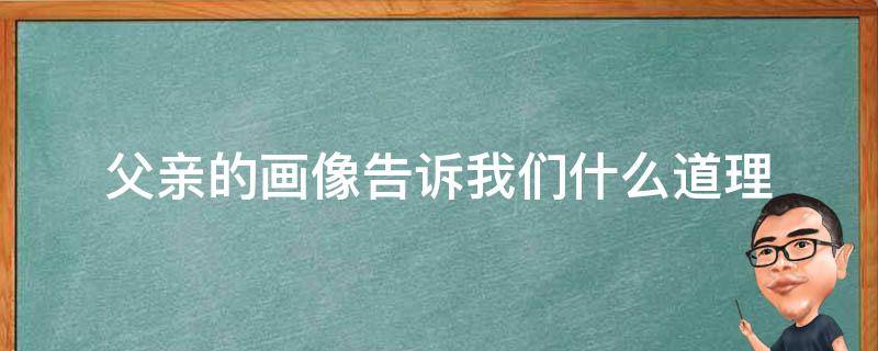 父亲的画像告诉我们什么道理（父亲的画像告诉我们什么道理 最佳答案）