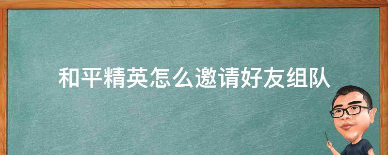 和平精英怎么邀请好友组队（和平精英如何邀请好友组队）