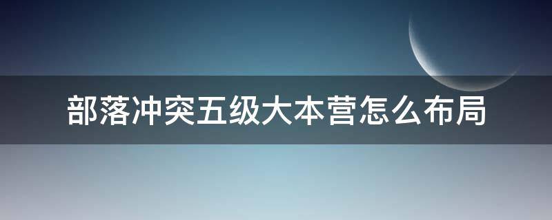 部落冲突五级大本营怎么布局 部落冲突5级大本营布局