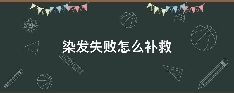 染发失败怎么补救 头发染失败了怎么补救