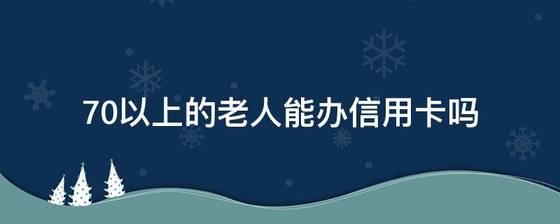 70以上的老人能办信用卡吗（70岁以上的老人可以办信用卡吗）