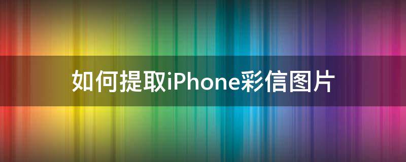 如何提取iPhone彩信图片 苹果如何提取图片上的信息