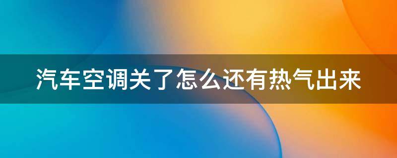 汽车空调关了怎么还有热气出来（汽车为什么空调关了还有热气出来）