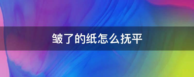 皱了的纸怎么抚平（皱了的纸怎么抚平的意思）