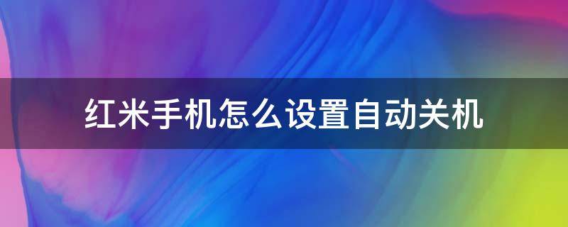 红米手机怎么设置自动关机（红米手机怎么设置自动关机时间）