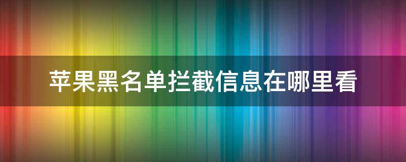 苹果黑名单拦截信息在哪里看（苹果黑名单拦截记录在哪里）