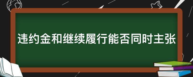 违约金和继续履行能否同时主张（违约时继续履行债务和支付违约金责任）