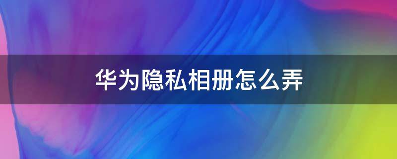 华为隐私相册怎么弄（华为隐私相册怎么弄出来）