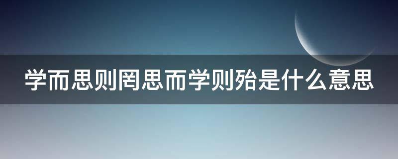 学而思则罔思而学则殆是什么意思（学而思则罔思而学则殆是什么意思呢）