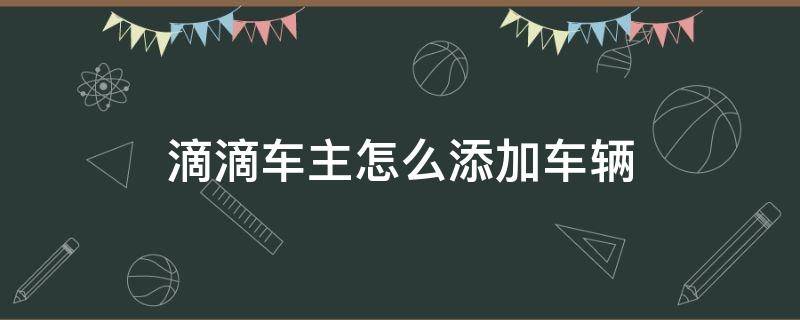 滴滴车主怎么添加车辆（滴滴车主怎么加入车辆）