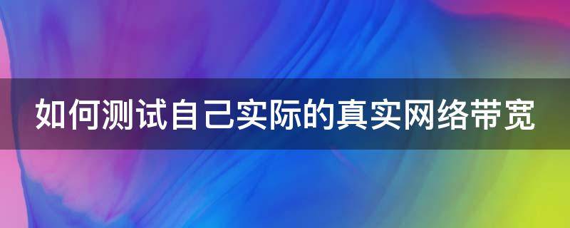 如何测试自己实际的真实网络带宽（如何测试网络带宽是多少）