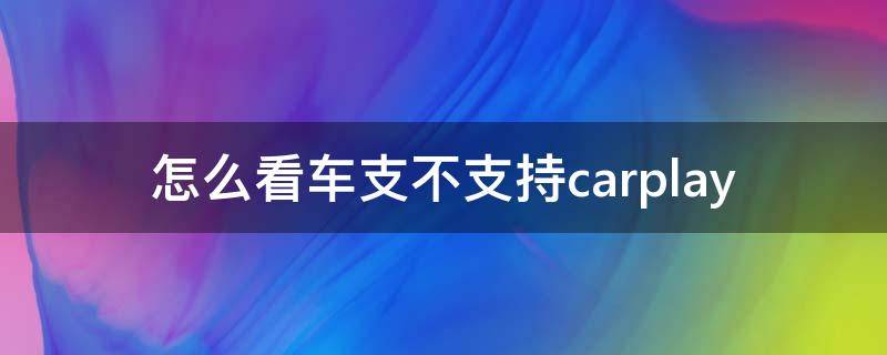 怎么看车支不支持carplay 怎么看车支不支持carlife