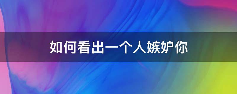 如何看出一个人嫉妒你 如何看出一个人嫉妒你知乎