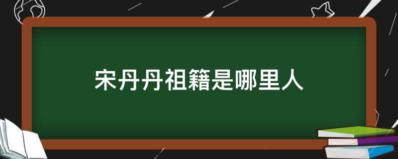 宋丹丹祖籍是哪里人 宋丹丹籍贯是哪里?