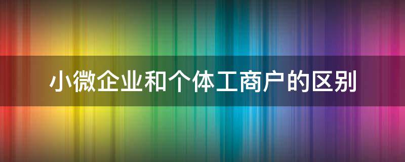 小微企业和个体工商户的区别 如何区别个体工商户和小微企业